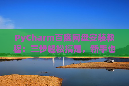 PyCharm百度网盘安装教程：三步轻松搞定，新手也能快速上手